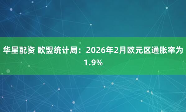 华星配资 欧盟统计局：2026年2月欧元区通胀率为1.9%