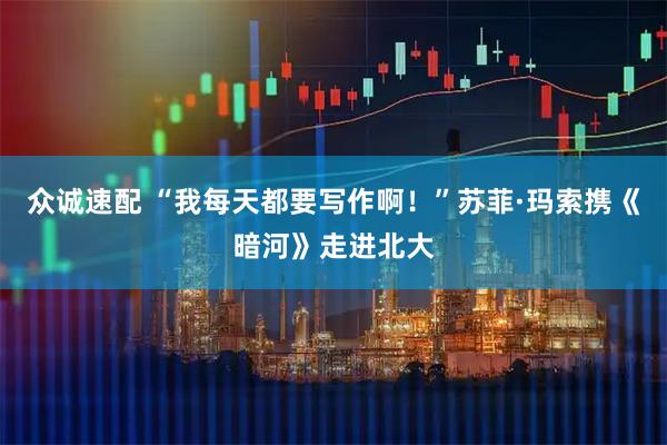 众诚速配 “我每天都要写作啊！”苏菲·玛索携《暗河》走进北大