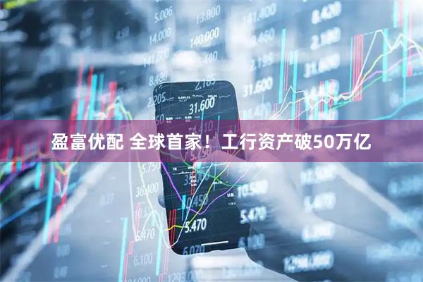 盈富优配 全球首家！工行资产破50万亿