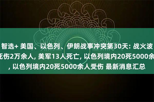 智选+ 美国、以色列、伊朗战事冲突第30天: 战火波及中东10余国, 伊朗死伤2万余人, 美军13人死亡, 以色列境内20死5000余人受伤 最新消息汇总
