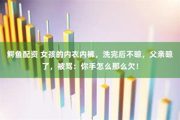鳄鱼配资 女孩的内衣内裤，洗完后不晾，父亲晾了，被骂：你手怎么那么欠！