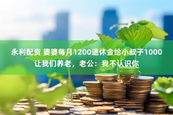 永利配资 婆婆每月1200退休金给小叔子1000让我们养老，老公：我不认识你