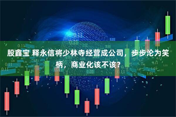 股鑫宝 释永信将少林寺经营成公司，步步沦为笑柄，商业化该不该？