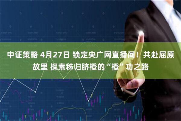 中证策略 4月27日 锁定央广网直播间！共赴屈原故里 探索秭归脐橙的“橙”功之路