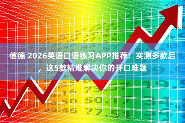 信德 2026英语口语练习APP推荐：实测多款后，这5款精准解决你的开口难题