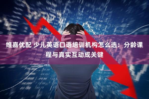 维嘉优配 少儿英语口语培训机构怎么选：分龄课程与真实互动成关键