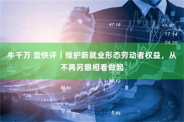 牛千万 壹快评｜维护新就业形态劳动者权益，从不再另眼相看做起
