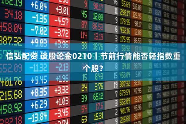 信弘配资 谈股论金0210丨节前行情能否轻指数重个股？