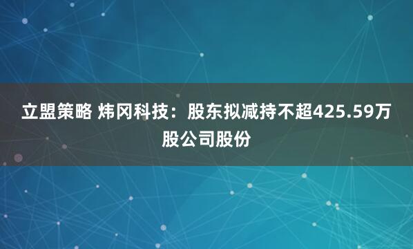 立盟策略 炜冈科技：股东拟减持不超425.59万股公司股份