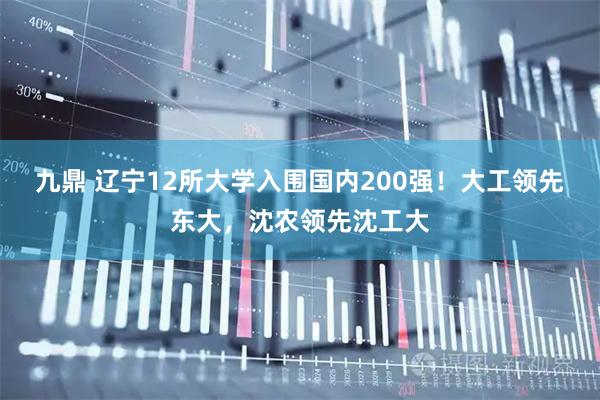 九鼎 辽宁12所大学入围国内200强！大工领先东大，沈农领先沈工大