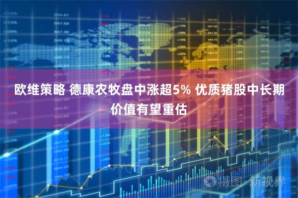 欧维策略 德康农牧盘中涨超5% 优质猪股中长期价值有望重估