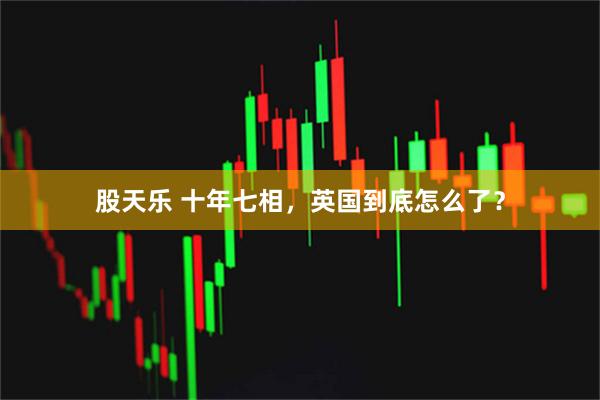 股天乐 十年七相，英国到底怎么了？