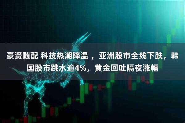 豪资随配 科技热潮降温 ，亚洲股市全线下跌，韩国股市跳水逾4%，黄金回吐隔夜涨幅