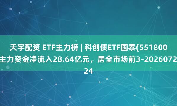 天宇配资 ETF主力榜 | 科创债ETF国泰(551800)主力资金净流入28.64亿元，居全市场前3-20260724