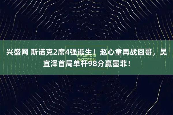 兴盛网 斯诺克2席4强诞生！赵心童再战囧哥，吴宜泽首局单杆98分赢墨菲！
