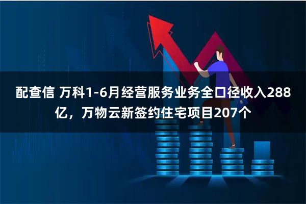 配查信 万科1-6月经营服务业务全口径收入288亿，万物云新签约住宅项目207个