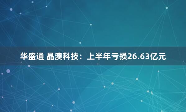 华盛通 晶澳科技：上半年亏损26.63亿元