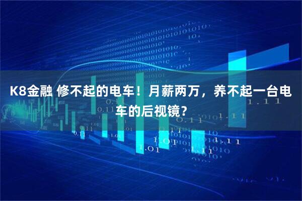 K8金融 修不起的电车！月薪两万，养不起一台电车的后视镜？